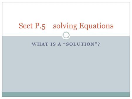 WHAT IS A “SOLUTION”? Sect P.5 solving Equations.