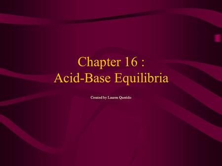 Chapter 16 : Acid-Base Equilibria Created by Lauren Querido.