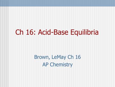 Ch 16: Acid-Base Equilibria Brown, LeMay Ch 16 AP Chemistry.