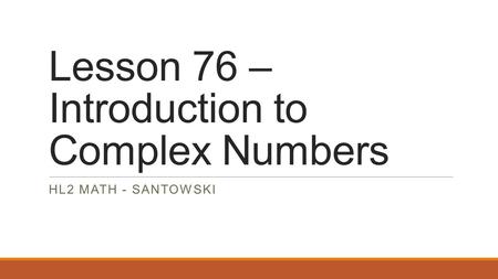 Lesson 76 – Introduction to Complex Numbers HL2 MATH - SANTOWSKI.
