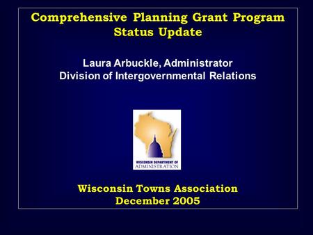 Comprehensive Planning Grant Program Status Update Laura Arbuckle, Administrator Division of Intergovernmental Relations Wisconsin Towns Association December.