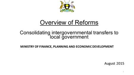 MINISTRY OF FINANCE, PLANNING AND ECONOMIC DEVELOPMENT August 2015 Overview of Reforms Consolidating intergovernmental transfers to local government 1.