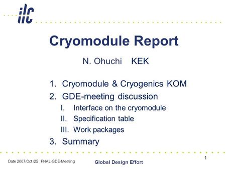Date 2007/Oct./25 FNAL-GDE-Meeting Global Design Effort 1 Cryomodule Report N. Ohuchi KEK 1.Cryomodule & Cryogenics KOM 2.GDE-meeting discussion I.Interface.
