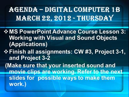 AGENDA – DIGITAL COMPUTER 1B MARCH 22, 2012 - thurSDAY  MS PowerPoint Advance Course Lesson 3: Working with Visual and Sound Objects (Applications) 