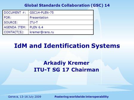 Fostering worldwide interoperabilityGeneva, 13-16 July 2009 IdM and Identification Systems Arkadiy Kremer ITU-T SG 17 Chairman Global Standards Collaboration.