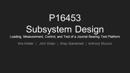 P16453 Subsystem Design Loading, Measurement, Control, and Test of a Journal Bearing Test Platform Kris Kidder | John Dolan | Shay Stanistreet | Anthony.