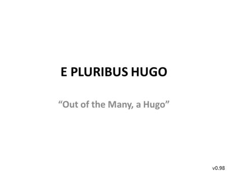 E PLURIBUS HUGO “Out of the Many, a Hugo” v0.98. What does E Pluribus Hugo do? EPH is a way of tallying nominations that minimizes the effects of slates.