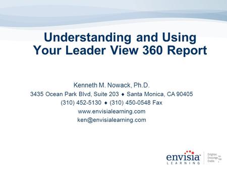 Understanding and Using Your Leader View 360 Report Kenneth M. Nowack, Ph.D. 3435 Ocean Park Blvd, Suite 203  Santa Monica, CA 90405 (310) 452-5130 