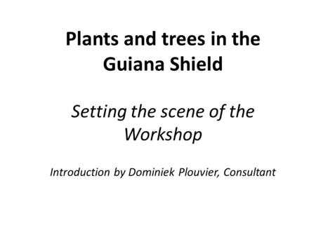 Plants and trees in the Guiana Shield Setting the scene of the Workshop Introduction by Dominiek Plouvier, Consultant.
