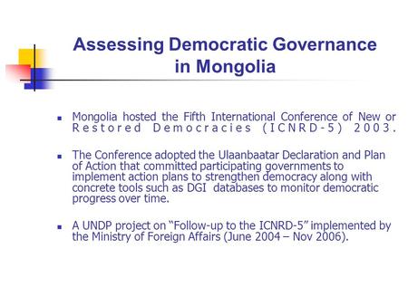 Assessing Democratic Governance in Mongolia Mongolia hosted the Fifth International Conference of New or Restored Democracies (ICNRD-5) 2003. The Conference.