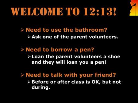 WELCOME TO 12:13!  Need to use the bathroom?  Ask one of the parent volunteers.  Need to borrow a pen?  Loan the parent volunteers a shoe and they.