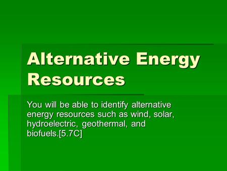Alternative Energy Resources You will be able to identify alternative energy resources such as wind, solar, hydroelectric, geothermal, and biofuels.[5.7C]
