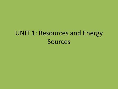 UNIT 1: Resources and Energy Sources. Natural vs. Produced What are natural resources? Examples: – wood, minerals, water, animals, plants, oil, coal etc.