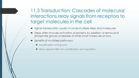 11.3 Transduction: Cascades of molecular interactions relay signals from receptors to target molecules in the cell  Signal transduction usually involves.