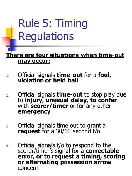 Rule 5: Timing Regulations There are four situations when time-out may occur: 1. Official signals time-out for a foul, violation or held ball 2. Official.