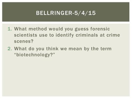 1.What method would you guess forensic scientists use to identify criminals at crime scenes? 2.What do you think we mean by the term “biotechnology?” BELLRINGER-5/4/15.
