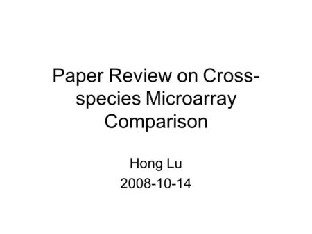 Paper Review on Cross- species Microarray Comparison Hong Lu 2008-10-14.