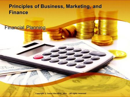 Principles of Business, Marketing, and Finance Financial Planning Copyright © Texas Education, 2011. All rights reserved.