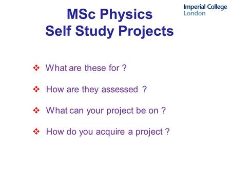 MSc Physics Self Study Projects  What are these for ?  How are they assessed ?  What can your project be on ?  How do you acquire a project ?