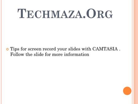 T ECHMAZA.O RG Tips for screen record your slides with CAMTASIA. Follow the slide for more information.
