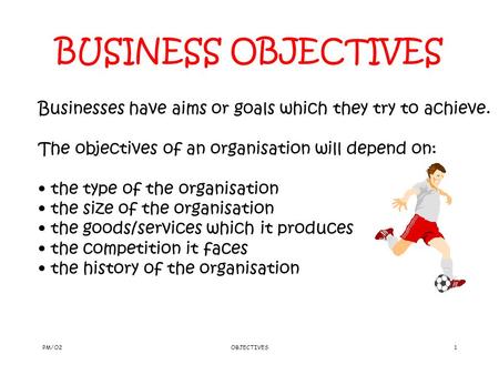 PM/O2OBJECTIVES1 BUSINESS OBJECTIVES Businesses have aims or goals which they try to achieve. The objectives of an organisation will depend on: the type.