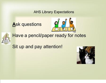 AHS Library Expectations Ask questions Have a pencil/paper ready for notes Sit up and pay attention!