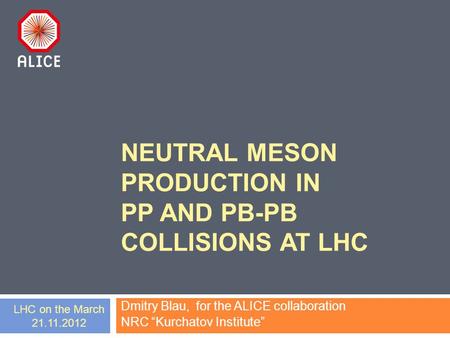 NEUTRAL MESON PRODUCTION IN PP AND PB-PB COLLISIONS AT LHC Dmitry Blau, for the ALICE collaboration NRC “Kurchatov Institute” LHC on the March 21.11.2012.