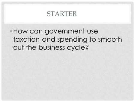 STARTER How can government use taxation and spending to smooth out the business cycle?