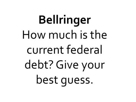 Bellringer How much is the current federal debt? Give your best guess.