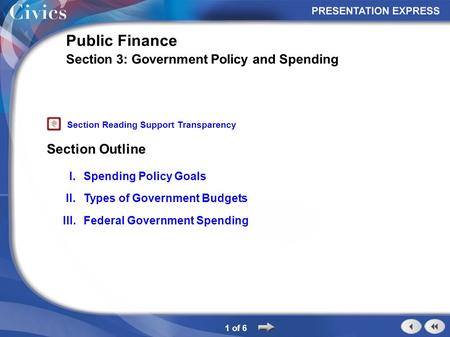 Section Outline 1 of 6 Public Finance Section 3: Government Policy and Spending I.Spending Policy Goals II.Types of Government Budgets III.Federal Government.