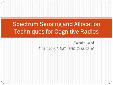 Farrukh Javed F-05-020/07-UET - PHD-CASE-CP-40 Spectrum Sensing and Allocation Techniques for Cognitive Radios.