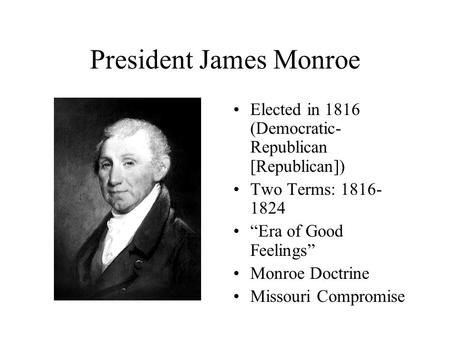 President James Monroe Elected in 1816 (Democratic- Republican [Republican]) Two Terms: 1816- 1824 “Era of Good Feelings” Monroe Doctrine Missouri Compromise.