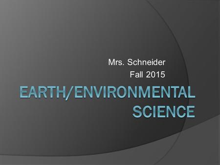 Mrs. Schneider Fall 2015. Welcome!  Background on Mrs. Schneider  What is Earth and Environmental Science? Required for graduation Prerequisite for.
