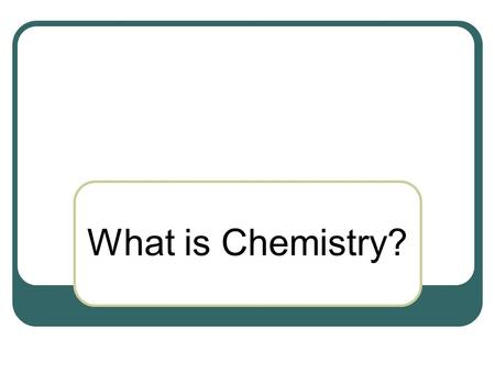 What is Chemistry?. The study of the properties of matter and the changes that matter undergoes.