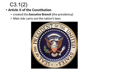 C3.1(2) Article II of the Constitution created the Executive Branch (the presidency) Main Job: carry out the nation’s laws.