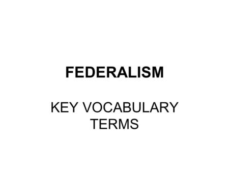 FEDERALISM KEY VOCABULARY TERMS. FEDERALISM a/k/a Federal System Constitutional Principle – 2 parts 1 st - Divide all government power between the 3 LEVELS.