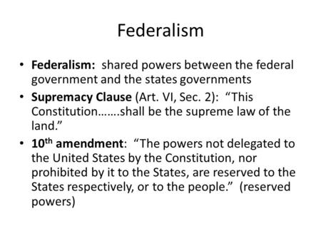 Federalism Federalism: shared powers between the federal government and the states governments Supremacy Clause (Art. VI, Sec. 2): “This Constitution…….shall.