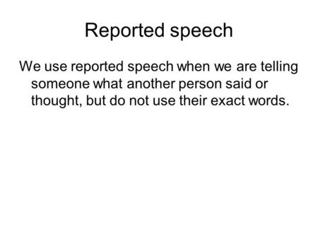 Reported speech We use reported speech when we are telling someone what another person said or thought, but do not use their exact words.