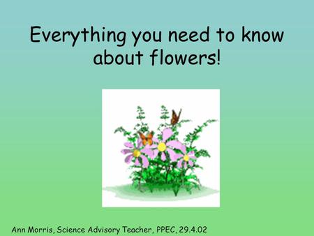 Everything you need to know about flowers! Ann Morris, Science Advisory Teacher, PPEC, 29.4.02.