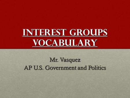 Interest Groups Vocabulary Mr. Vasquez AP U.S. Government and Politics.