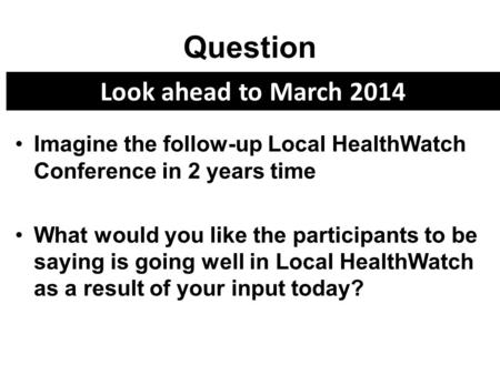 Question Imagine the follow-up Local HealthWatch Conference in 2 years time What would you like the participants to be saying is going well in Local HealthWatch.