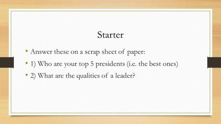 Starter Answer these on a scrap sheet of paper: 1) Who are your top 5 presidents (i.e. the best ones) 2) What are the qualities of a leader?