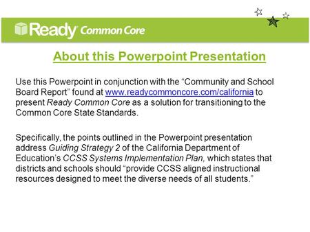 About this Powerpoint Presentation Use this Powerpoint in conjunction with the “Community and School Board Report” found at www.readycommoncore.com/california.