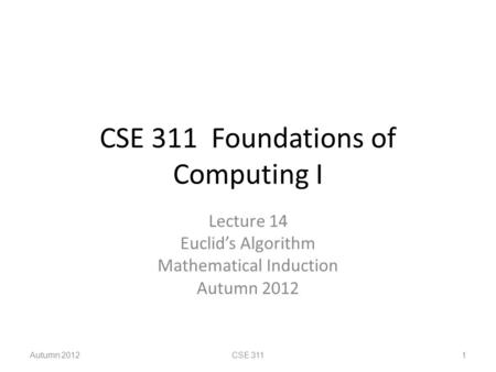 CSE 311 Foundations of Computing I Lecture 14 Euclid’s Algorithm Mathematical Induction Autumn 2012 CSE 311 1.