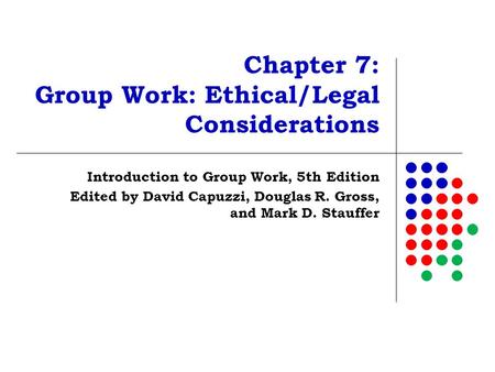 Chapter 7: Group Work: Ethical/Legal Considerations Introduction to Group Work, 5th Edition Edited by David Capuzzi, Douglas R. Gross, and Mark D. Stauffer.