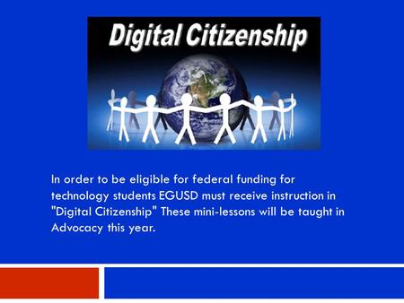 In order to be eligible for federal funding for technology students EGUSD must receive instruction in Digital Citizenship These mini-lessons will be.