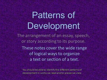 Patterns of Development The arrangement of an essay, speech, or story according to its purpose. These notes cover the wide range of logical ways to organize.
