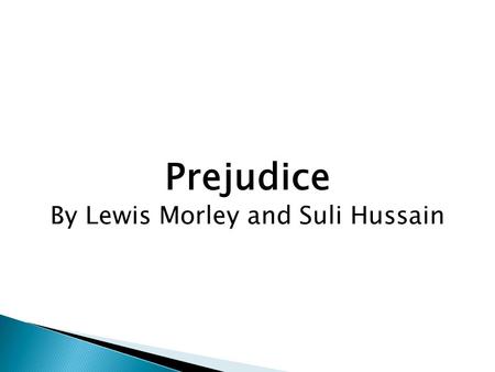 Prejudice By Lewis Morley and Suli Hussain. Key Definitions and Ideas Prejudice- to pre-judge something or someone without any real evidence to base that.
