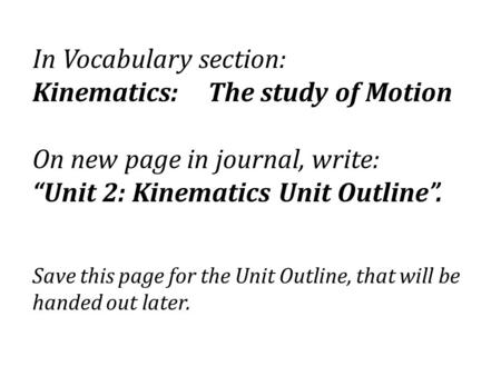 In Vocabulary section: Kinematics: The study of Motion On new page in journal, write: “Unit 2: Kinematics Unit Outline”. Save this page for the Unit Outline,