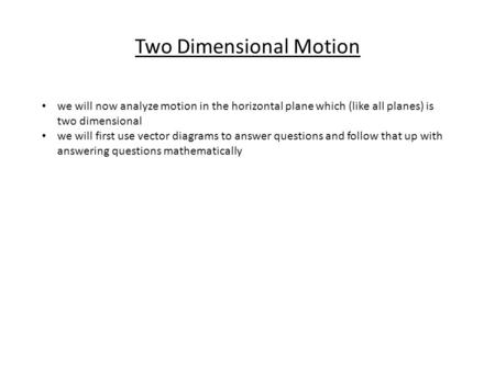 Two Dimensional Motion we will now analyze motion in the horizontal plane which (like all planes) is two dimensional we will first use vector diagrams.